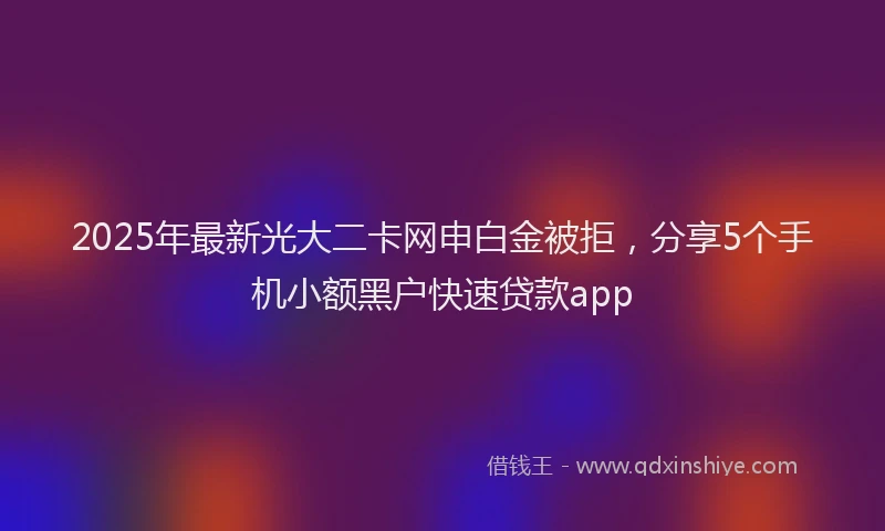 2025年最新光大二卡网申白金被拒，分享5个手机小额黑户快速贷款app