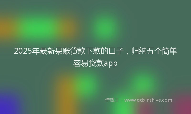 2025年最新呆账贷款下款的口子，归纳五个简单容易贷款app