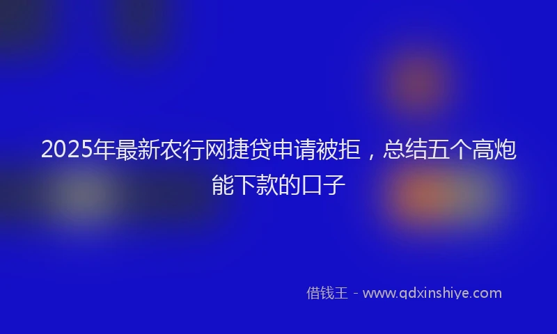 2025年最新农行网捷贷申请被拒，总结五个高炮能下款的口子