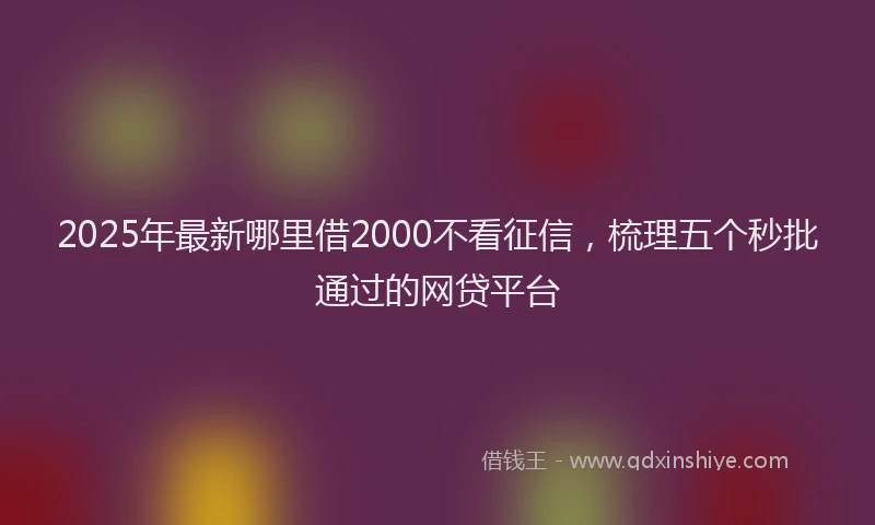 2025年最新哪里借2000不看征信，梳理五个秒批通过的网贷平台