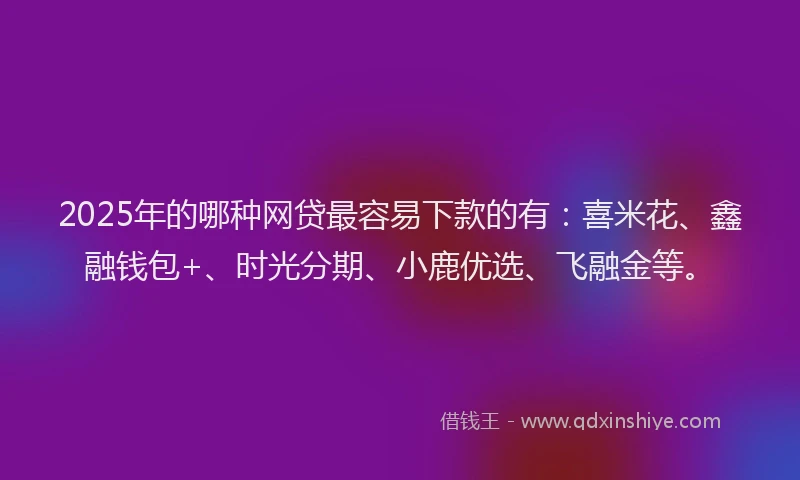 2025年的哪种网贷最容易下款的有：喜米花、鑫融钱包+、时光分期、小鹿优选、飞融金等。