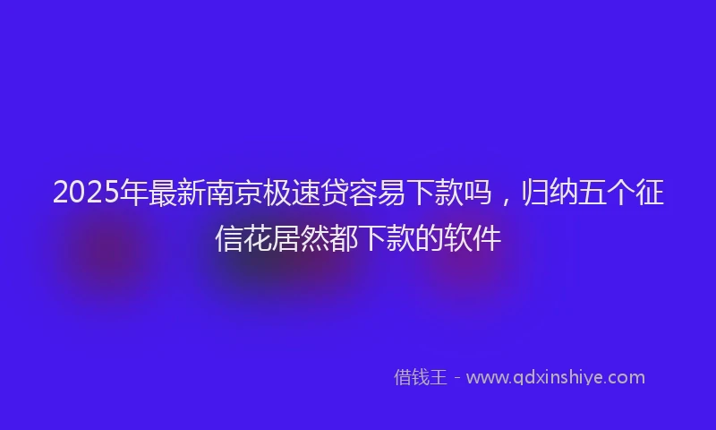 2025年最新南京极速贷容易下款吗，归纳五个征信花居然都下款的软件
