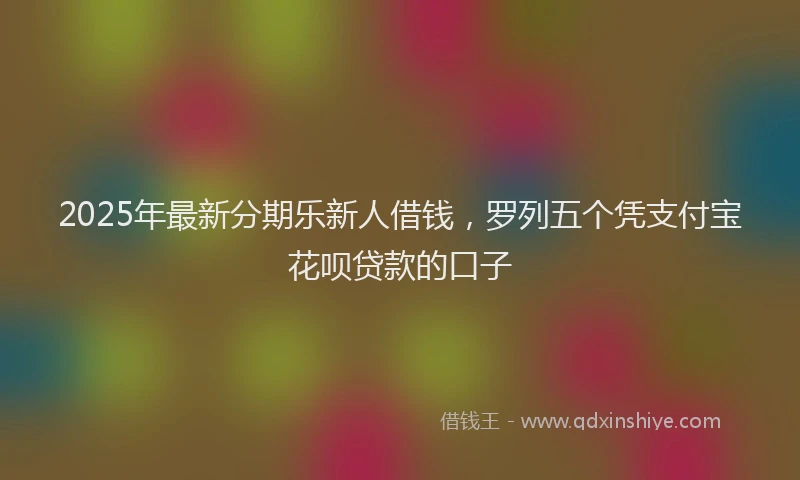 2025年最新分期乐新人借钱，罗列五个凭支付宝花呗贷款的口子
