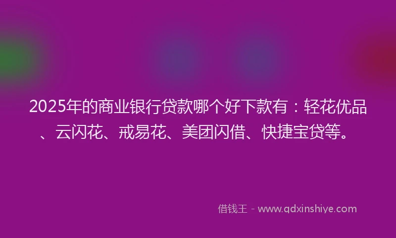 2025年的商业银行贷款哪个好下款有：轻花优品、云闪花、戒易花、美团闪借、快捷宝贷等。