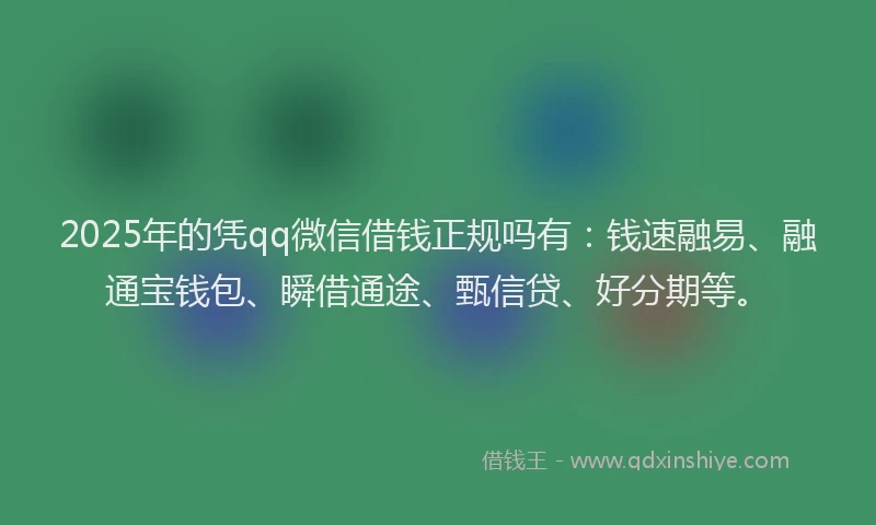2025年的凭qq微信借钱正规吗有：钱速融易、融通宝钱包、瞬借通途、甄信贷、好分期等。