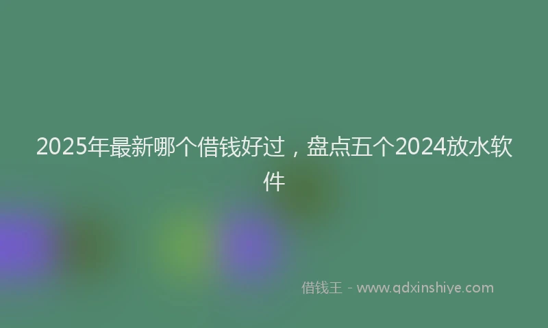 2025年最新哪个借钱好过，盘点五个2024放水软件