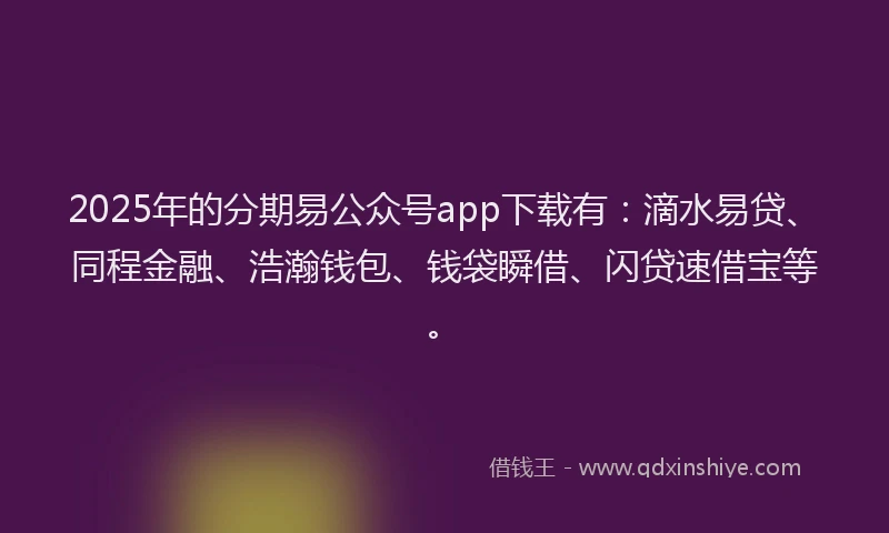 2025年的分期易公众号app下载有：滴水易贷、同程金融、浩瀚钱包、钱袋瞬借、闪贷速借宝等。