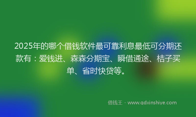 2025年的哪个借钱软件最可靠利息最低可分期还款有：爱钱进、森森分期宝、瞬借通途、桔子买单、省时快贷等。