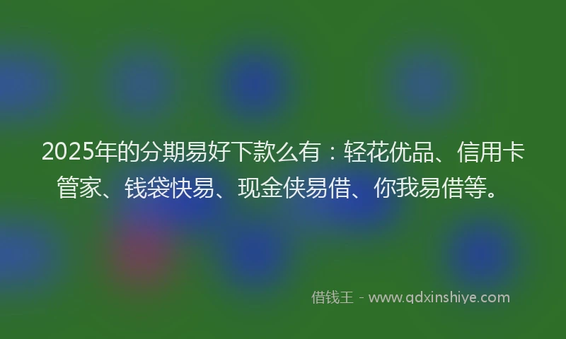 2025年的分期易好下款么有：轻花优品、信用卡管家、钱袋快易、现金侠易借、你我易借等。