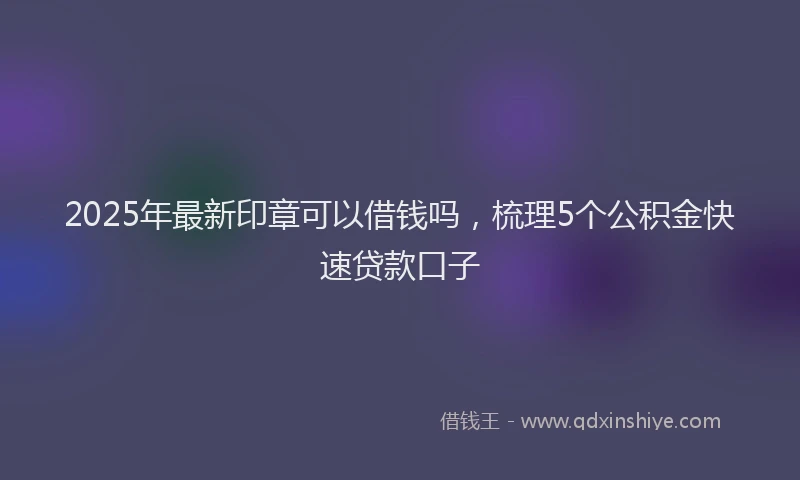 2025年最新印章可以借钱吗，梳理5个公积金快速贷款口子