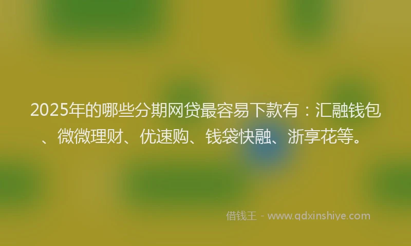 2025年的哪些分期网贷最容易下款有：汇融钱包、微微理财、优速购、钱袋快融、浙享花等。