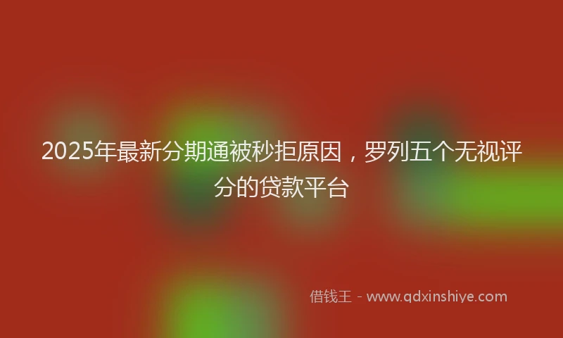 2025年最新分期通被秒拒原因，罗列五个无视评分的贷款平台