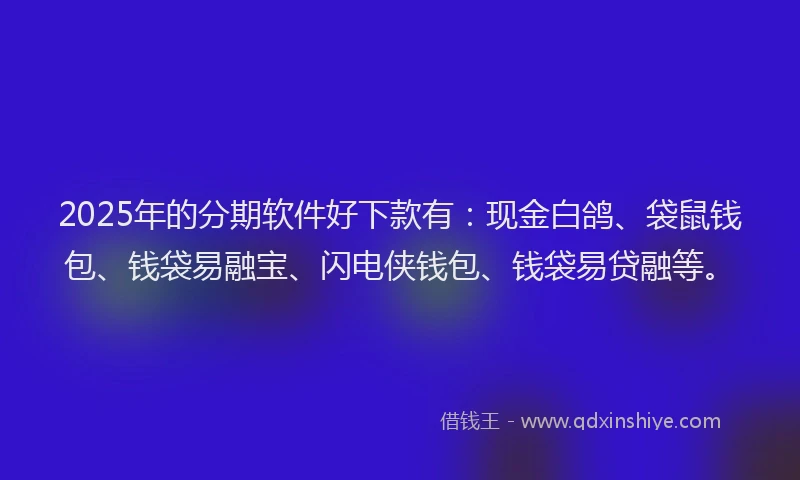 2025年的分期软件好下款有：现金白鸽、袋鼠钱包、钱袋易融宝、闪电侠钱包、钱袋易贷融等。