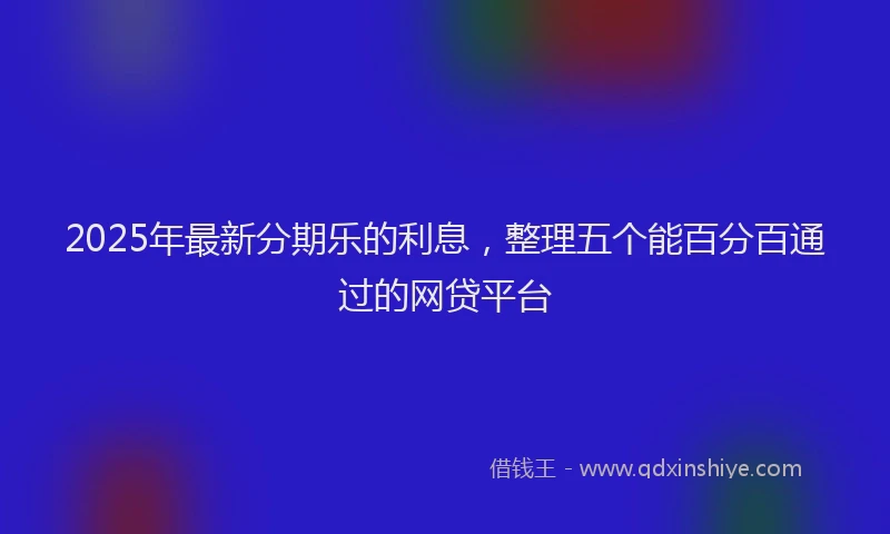 2025年最新分期乐的利息，整理五个能百分百通过的网贷平台