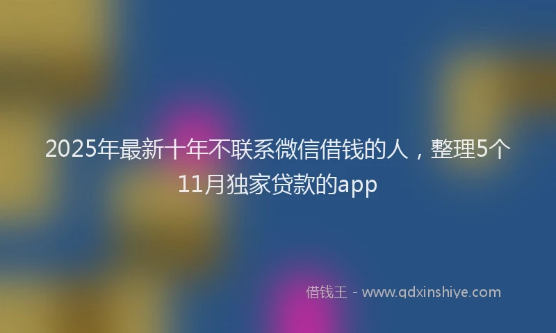 2025年最新十年不联系微信借钱的人，整理5个11月独家贷款的app