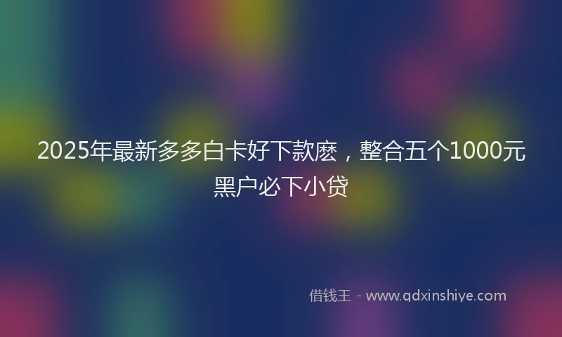 2025年最新多多白卡好下款麽，整合五个1000元黑户必下小贷