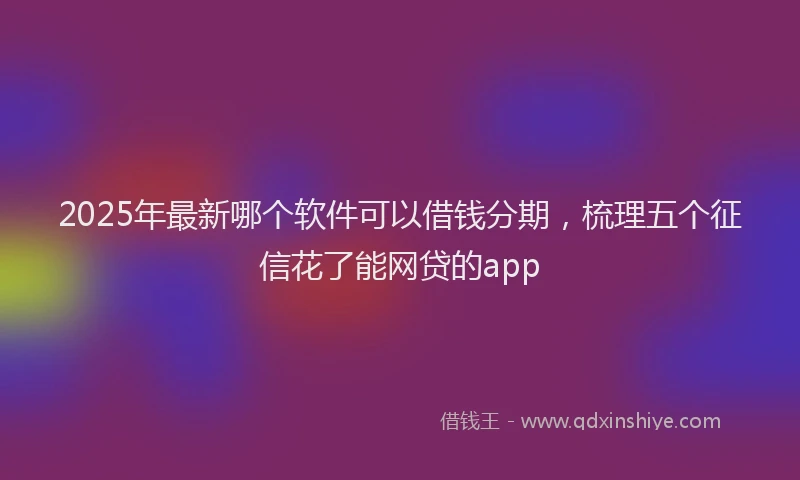 2025年最新哪个软件可以借钱分期，梳理五个征信花了能网贷的app