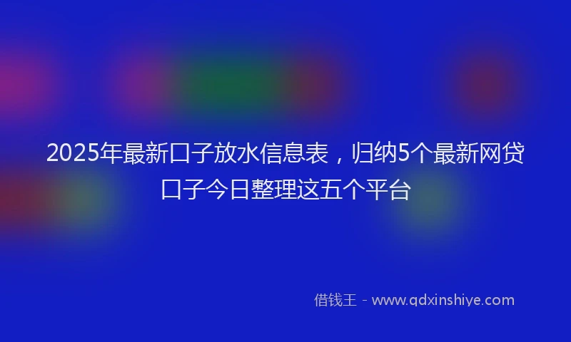2025年最新口子放水信息表，归纳5个最新网贷口子今日整理这五个平台