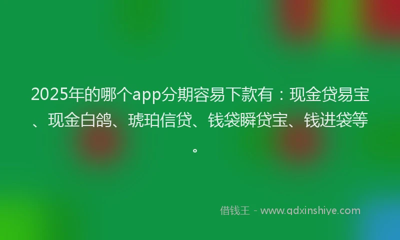 2025年的哪个app分期容易下款有：现金贷易宝、现金白鸽、琥珀信贷、钱袋瞬贷宝、钱进袋等。