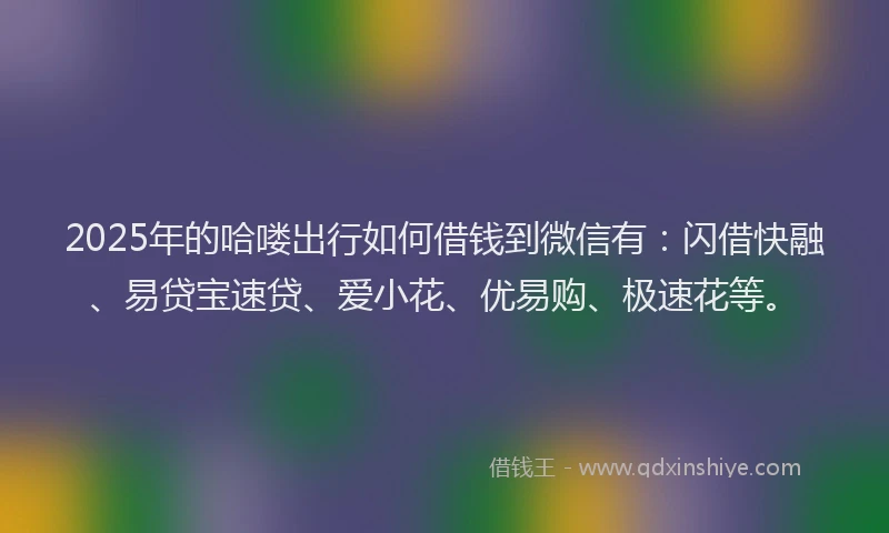 2025年的哈喽出行如何借钱到微信有：闪借快融、易贷宝速贷、爱小花、优易购、极速花等。