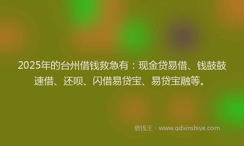 2025年的台州借钱救急有：现金贷易借、钱鼓鼓速借、还呗、闪借易贷宝、易贷宝融等。