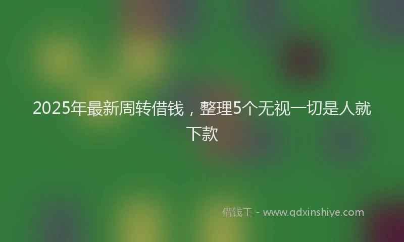 2025年最新周转借钱，整理5个无视一切是人就下款