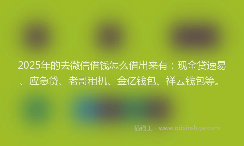 2025年的去微信借钱怎么借出来有：现金贷速易、应急贷、老哥租机、金亿钱包、祥云钱包等。
