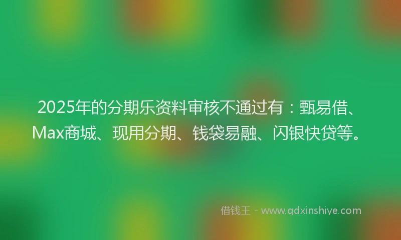 2025年的分期乐资料审核不通过有：甄易借、Max商城、现用分期、钱袋易融、闪银快贷等。