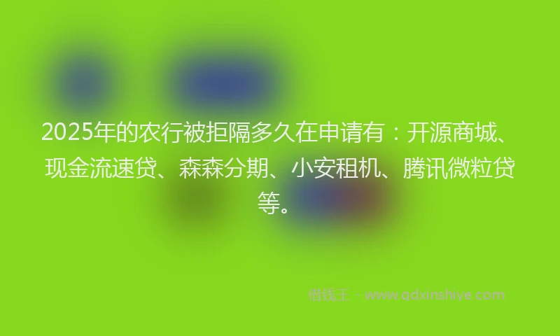 2025年的农行被拒隔多久在申请有：开源商城、现金流速贷、森森分期、小安租机、腾讯微粒贷等。