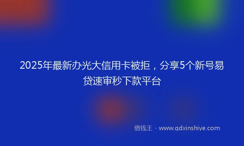 2025年最新办光大信用卡被拒，分享5个新号易贷速审秒下款平台