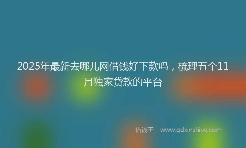 2025年最新去哪儿网借钱好下款吗，梳理五个11月独家贷款的平台