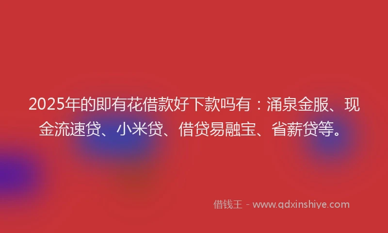 2025年的即有花借款好下款吗有：涌泉金服、现金流速贷、小米贷、借贷易融宝、省薪贷等。