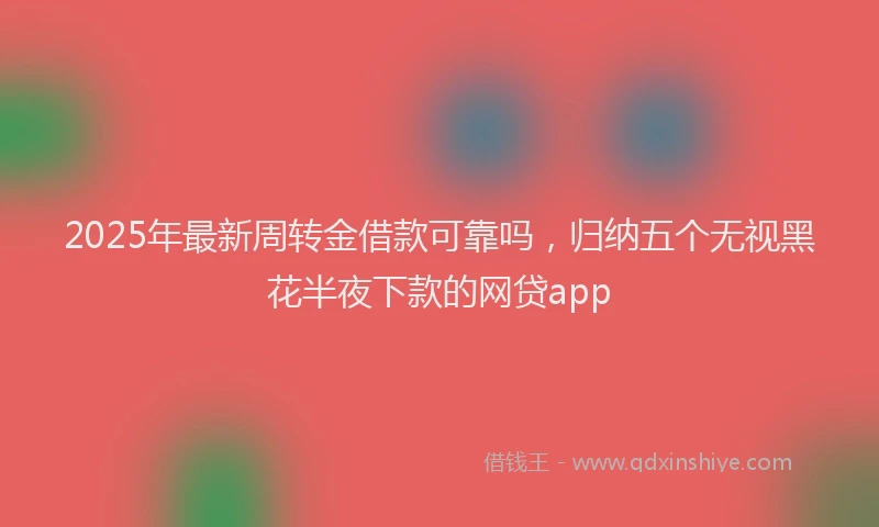 2025年最新周转金借款可靠吗，归纳五个无视黑花半夜下款的网贷app