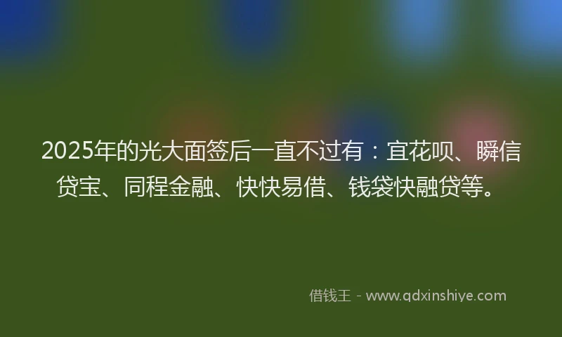 2025年的光大面签后一直不过有：宜花呗、瞬信贷宝、同程金融、快快易借、钱袋快融贷等。