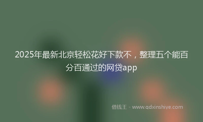 2025年最新北京轻松花好下款不，整理五个能百分百通过的网贷app