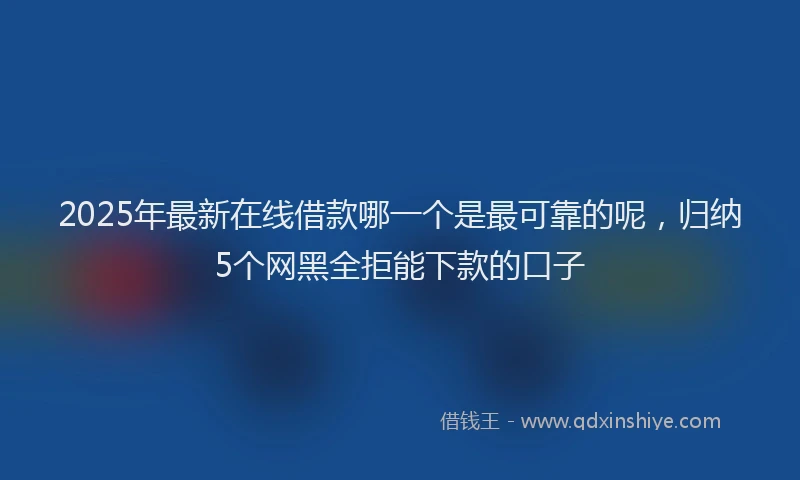2025年最新在线借款哪一个是最可靠的呢，归纳5个网黑全拒能下款的口子
