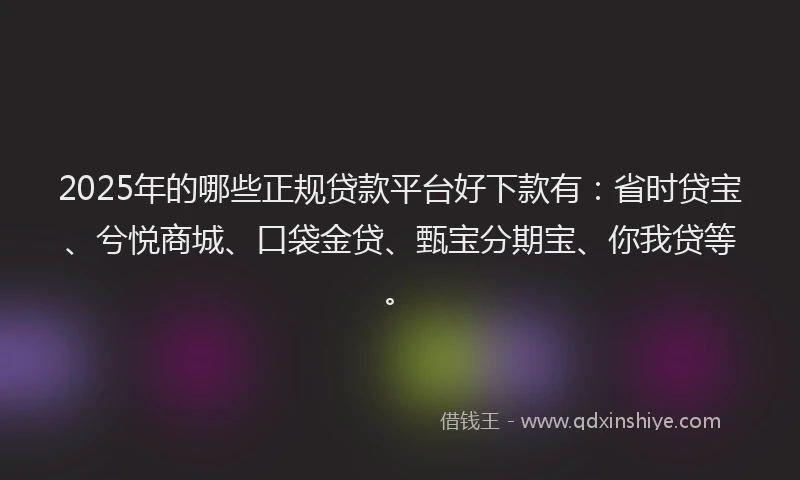 2025年的哪些正规贷款平台好下款有：省时贷宝、兮悦商城、口袋金贷、甄宝分期宝、你我贷等。