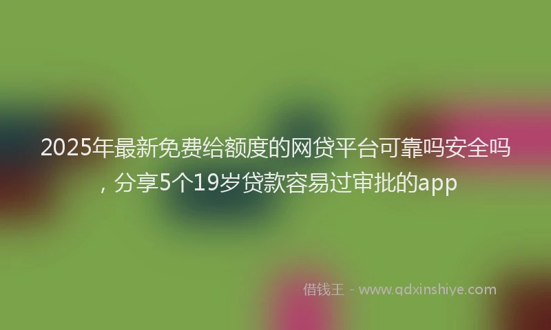 2025年最新免费给额度的网贷平台可靠吗安全吗，分享5个19岁贷款容易过审批的app
