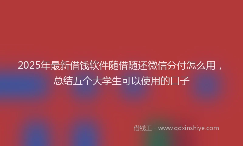 2025年最新借钱软件随借随还微信分付怎么用，总结五个大学生可以使用的口子