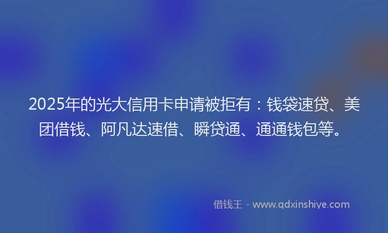 2025年的光大信用卡申请被拒有：钱袋速贷、美团借钱、阿凡达速借、瞬贷通、通通钱包等。
