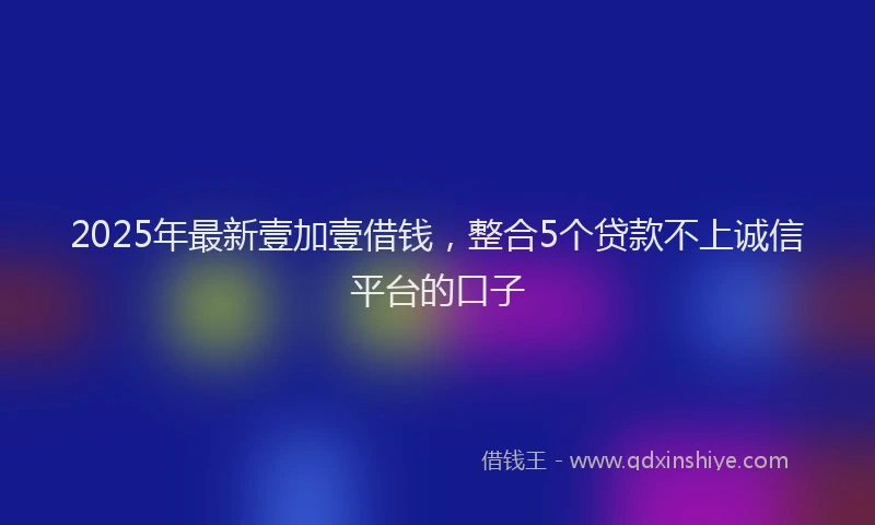 2025年最新壹加壹借钱，整合5个贷款不上诚信平台的口子