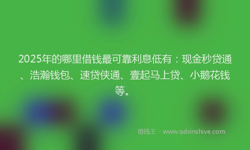 2025年的哪里借钱最可靠利息低有：现金秒贷通、浩瀚钱包、速贷侠通、壹起马上贷、小鹅花钱等。