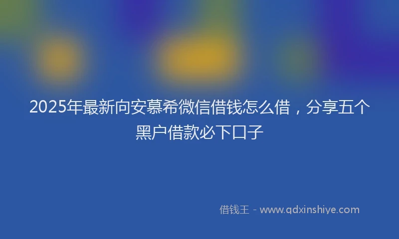 2025年最新向安慕希微信借钱怎么借，分享五个黑户借款必下口子