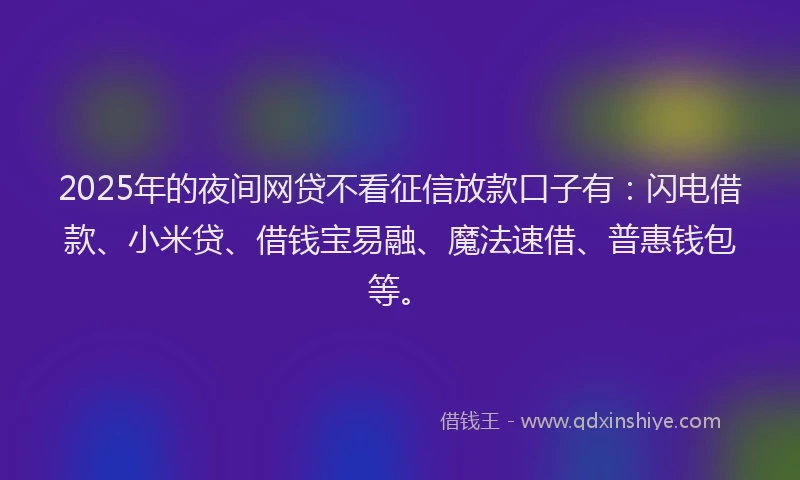 2025年的夜间网贷不看征信放款口子有：闪电借款、小米贷、借钱宝易融、魔法速借、普惠钱包等。