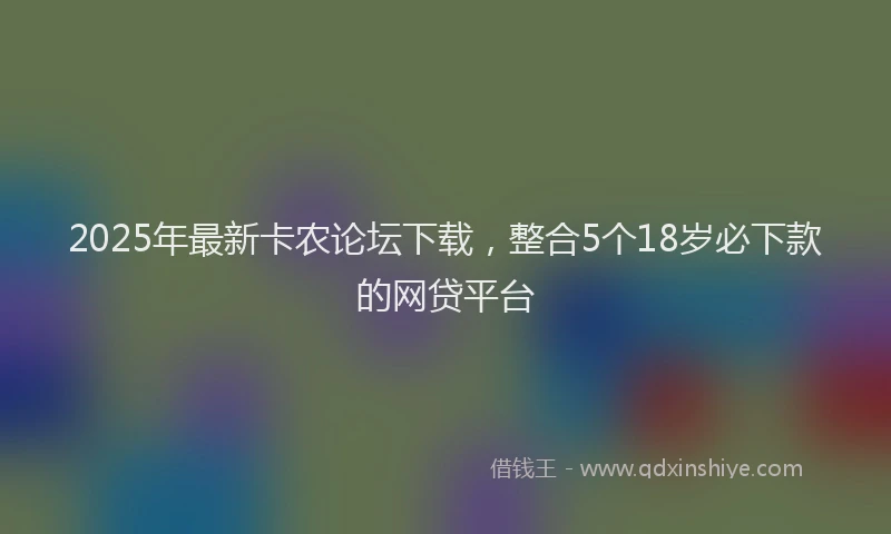2025年最新卡农论坛下载，整合5个18岁必下款的网贷平台