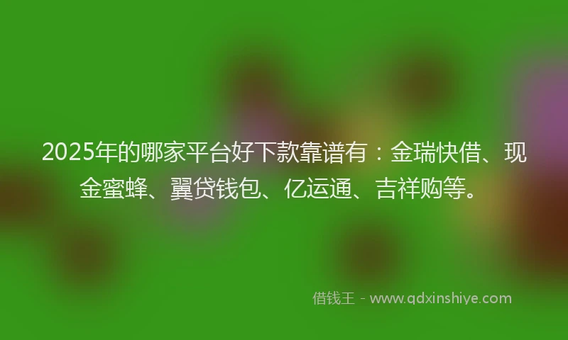 2025年的哪家平台好下款靠谱有：金瑞快借、现金蜜蜂、翼贷钱包、亿运通、吉祥购等。