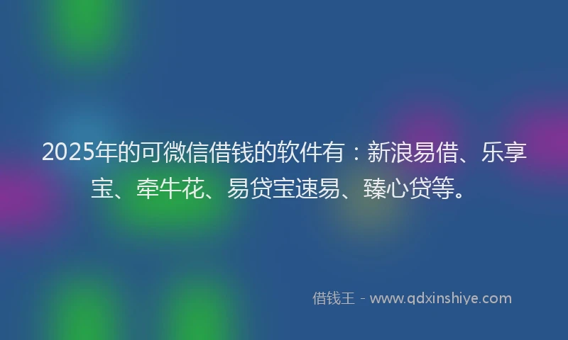 2025年的可微信借钱的软件有：新浪易借、乐享宝、牵牛花、易贷宝速易、臻心贷等。