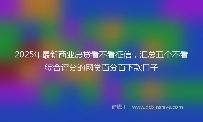 2025年最新商业房贷看不看征信，汇总五个不看综合评分的网贷百分百下款口子