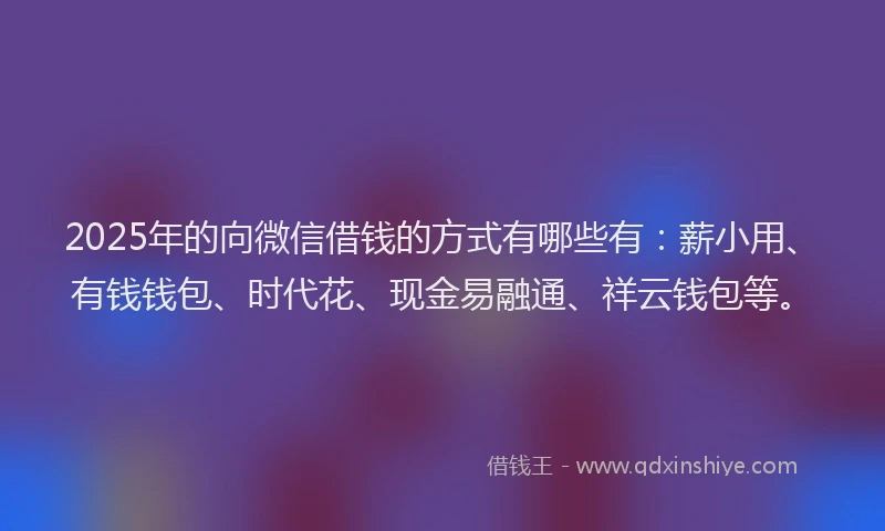 2025年的向微信借钱的方式有哪些有：薪小用、有钱钱包、时代花、现金易融通、祥云钱包等。