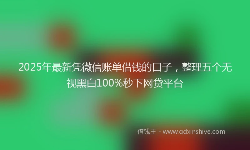 2025年最新凭微信账单借钱的口子，整理五个无视黑白100%秒下网贷平台